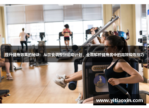 提升健身效果的秘诀:从饮食调整到运动计划,全面解析健身房中的高效锻炼技巧 提升健身效果的秘诀:从饮食调整到运动计划,全面解析健身房中的高效锻炼技巧