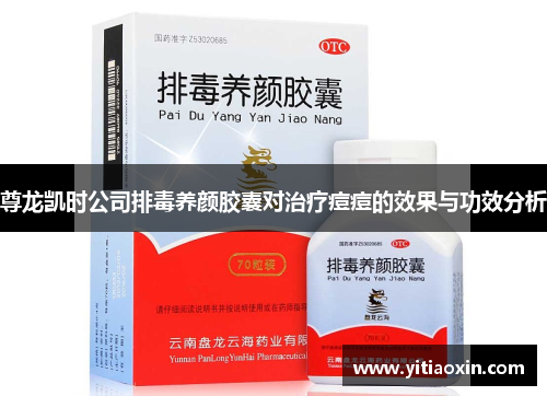 尊龙凯时公司排毒养颜胶囊对治疗痘痘的效果与功效分析 尊龙凯时公司排毒养颜胶囊对治疗痘痘的效果与功效分析