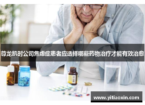 尊龙凯时公司焦虑症患者应选择哪些药物治疗才能有效治愈 尊龙凯时公司焦虑症患者应选择哪些药物治疗才能有效治愈