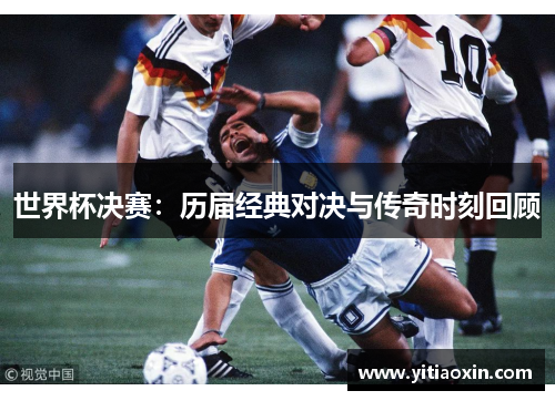 世界杯决赛：历届经典对决与传奇时刻回顾